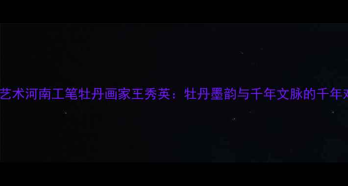 图片 书法艺术河南工笔牡丹画家王秀英：牡丹墨韵与千年文脉的千年对话1