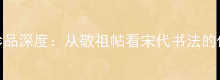 图片 书法艺术珍品深度：从敬祖帖看宋代书法的传承与创新
