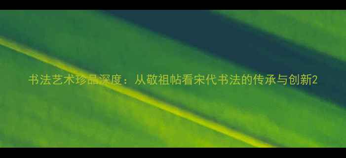 图片 书法艺术珍品深度：从敬祖帖看宋代书法的传承与创新2