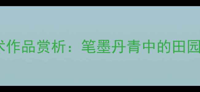图片 书法艺术田野艺术作品赏析：笔墨丹青中的田园诗意与人文哲思1