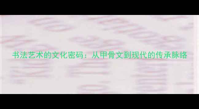 图片 书法艺术的文化密码：从甲骨文到现代的传承脉络