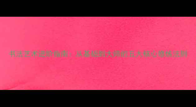 图片 书法艺术进阶指南：从基础到大师的五大核心修炼法则