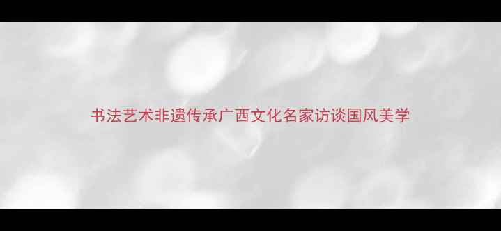 图片 书法艺术非遗传承广西文化名家访谈国风美学