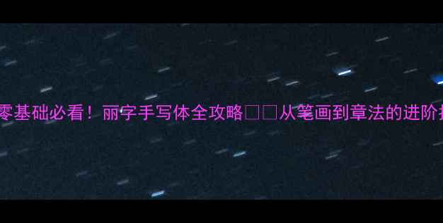 图片 书法零基础必看！丽字手写体全攻略✍️从笔画到章法的进阶指南1