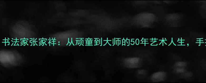 图片 书法零基础必看！书法家张家祥：从顽童到大师的50年艺术人生，手把手教你入门书法