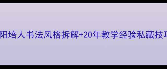 图片 书法零基础必看！欧阳培人书法风格拆解+20年教学经验私藏技巧，附临帖步骤图解1