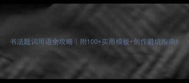 图片 书法题词用语全攻略｜附100+实用模板+创作避坑指南1