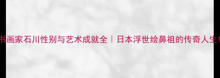 图片 书画家石川性别与艺术成就全｜日本浮世绘鼻祖的传奇人生1