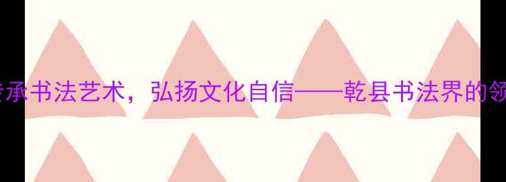 图片 乾县书法家主席：传承书法艺术，弘扬文化自信——乾县书法界的领航人物与创新实践1