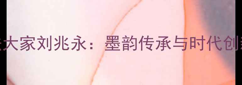 图片 云南书法大家刘兆永：墨韵传承与时代创新的典范