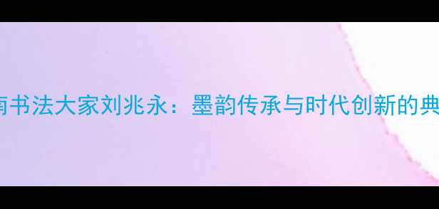 图片 云南书法大家刘兆永：墨韵传承与时代创新的典范2