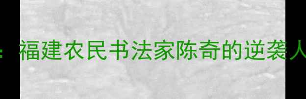 图片 从田间到艺术殿堂：福建农民书法家陈奇的逆袭人生与书法艺术探秘