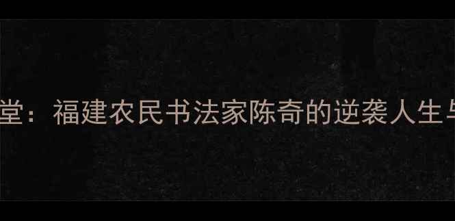 图片 从田间到艺术殿堂：福建农民书法家陈奇的逆袭人生与书法艺术探秘1