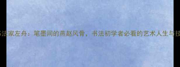 图片 保定书法家左舟：笔墨间的燕赵风骨，书法初学者必看的艺术人生与技法全1