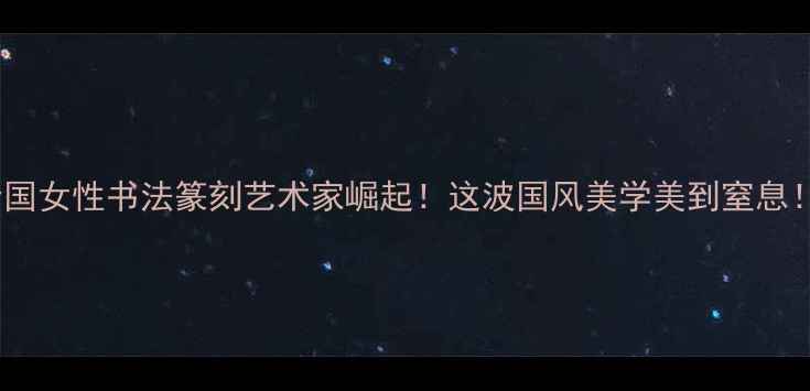 图片 全国女性书法篆刻艺术家崛起！这波国风美学美到窒息！1