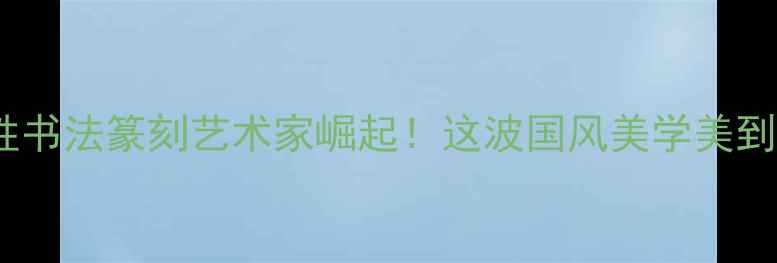 图片 全国女性书法篆刻艺术家崛起！这波国风美学美到窒息！2