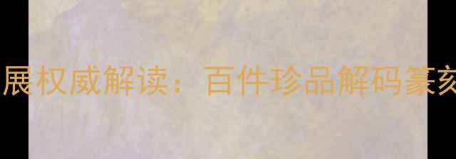 图片 全国篆刻艺术双年展权威解读：百件珍品解码篆刻艺术发展新趋势1