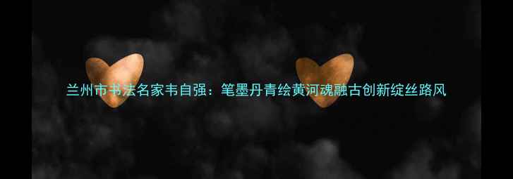 图片 兰州市书法名家韦自强：笔墨丹青绘黄河魂融古创新绽丝路风
