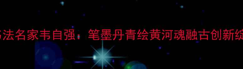 图片 兰州市书法名家韦自强：笔墨丹青绘黄河魂融古创新绽丝路风1