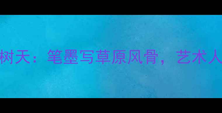 图片 内蒙古书法家张树天：笔墨写草原风骨，艺术人生三重境界探秘