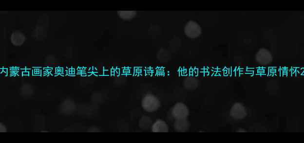 图片 内蒙古画家奥迪笔尖上的草原诗篇：他的书法创作与草原情怀2