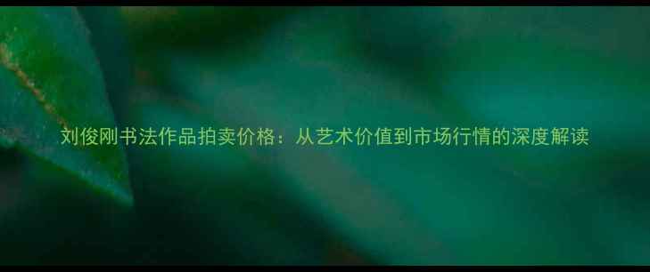 图片 刘俊刚书法作品拍卖价格：从艺术价值到市场行情的深度解读