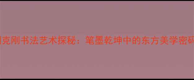 图片 刘克刚书法艺术探秘：笔墨乾坤中的东方美学密码1
