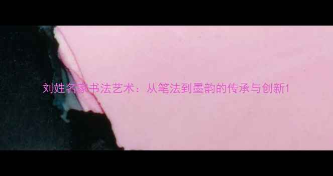 图片 刘姓名家书法艺术：从笔法到墨韵的传承与创新1