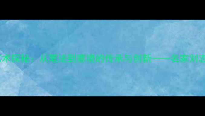 图片 刘建友书法艺术探秘：从笔法到意境的传承与创新——名家刘志的笔墨人生1