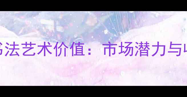 图片 刘达江书法艺术价值：市场潜力与收藏建议