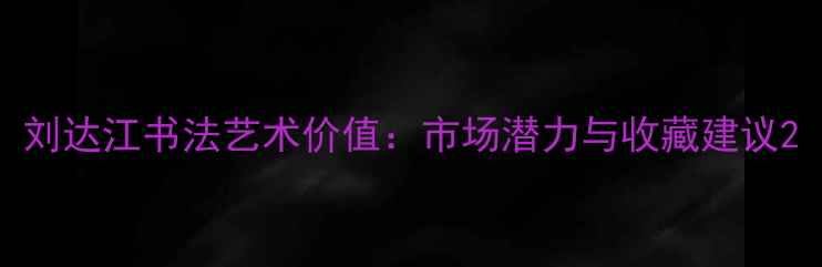图片 刘达江书法艺术价值：市场潜力与收藏建议2