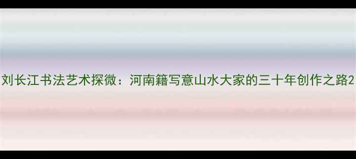 图片 刘长江书法艺术探微：河南籍写意山水大家的三十年创作之路2