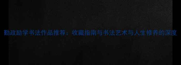 图片 勤政励学书法作品推荐：收藏指南与书法艺术与人生修养的深度