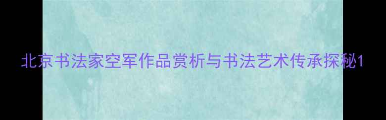 图片 北京书法家空军作品赏析与书法艺术传承探秘1