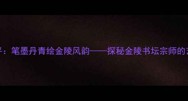 图片 南京书法名家朱道平：笔墨丹青绘金陵风韵——探秘金陵书坛宗师的艺术人生与作品赏析