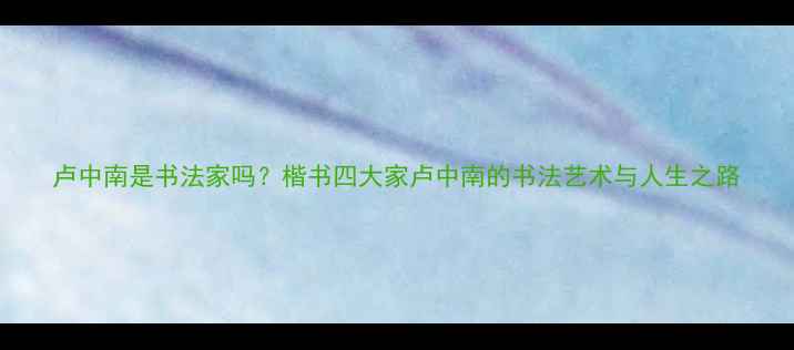图片 卢中南是书法家吗？楷书四大家卢中南的书法艺术与人生之路