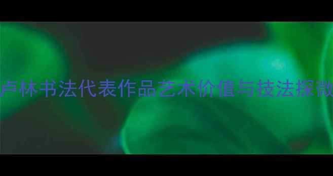图片 卢林书法代表作品艺术价值与技法探微