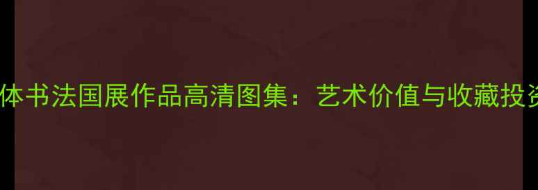 图片 历届颜体书法国展作品高清图集：艺术价值与收藏投资指南1