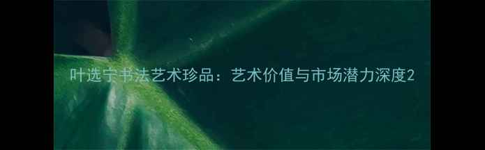 图片 叶选宁书法艺术珍品：艺术价值与市场潜力深度2