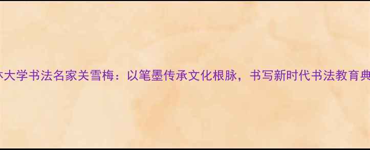 图片 吉林大学书法名家关雪梅：以笔墨传承文化根脉，书写新时代书法教育典范2