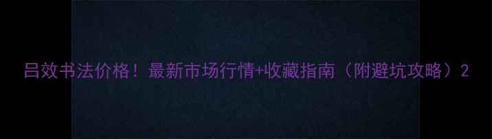 图片 吕效书法价格！最新市场行情+收藏指南（附避坑攻略）2