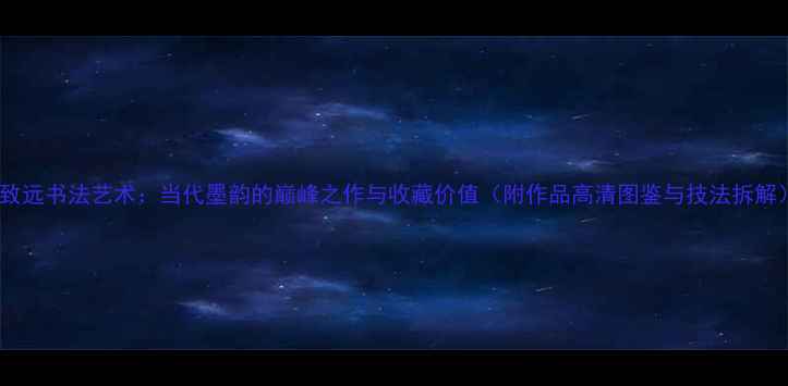 图片 吕致远书法艺术：当代墨韵的巅峰之作与收藏价值（附作品高清图鉴与技法拆解）1