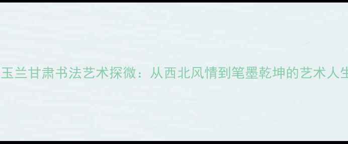 图片 周玉兰甘肃书法艺术探微：从西北风情到笔墨乾坤的艺术人生2