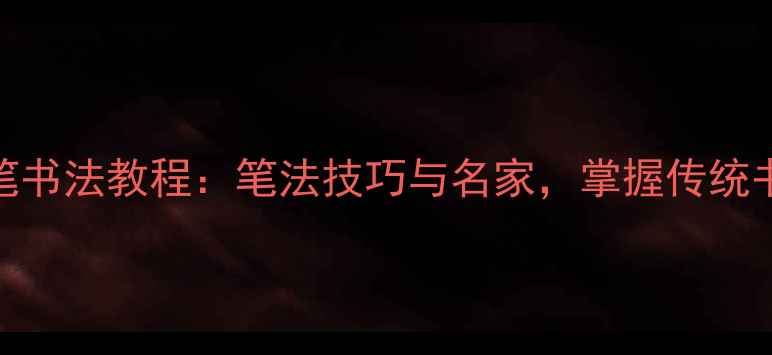 图片 和字毛笔书法教程：笔法技巧与名家，掌握传统书法精髓