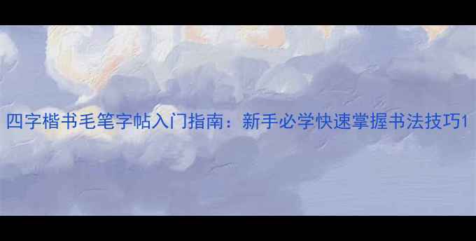 图片 四字楷书毛笔字帖入门指南：新手必学快速掌握书法技巧1