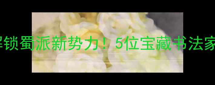 图片 四川书法地图解锁蜀派新势力！5位宝藏书法家作品高清图赏2