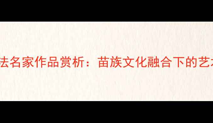 图片 四川彭水籍书法名家作品赏析：苗族文化融合下的艺术创新与传承1