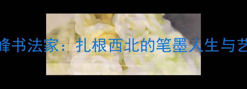 图片 固原张峰书法家：扎根西北的笔墨人生与艺术传承