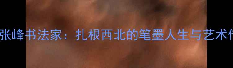 图片 固原张峰书法家：扎根西北的笔墨人生与艺术传承1