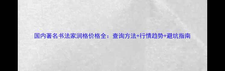 图片 国内著名书法家润格价格全：查询方法+行情趋势+避坑指南